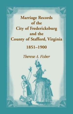 Marriage Records of the City of Fredericksburg, and the County of Stafford, Virginia, 1851-1900 de Therese A. Fisher