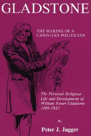 Gladstone: The Personal Religious Life and Development of William Ewart Gladstone, 1809-1832 de Peter J. Jagger