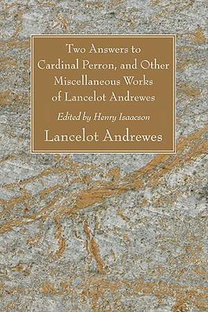 Two Answers to Cardinal Perron, and Other Miscellaneous Works of Lancelot Andrewes, Sometime Lord Bishop of Winchester de Lancelot Andrewes