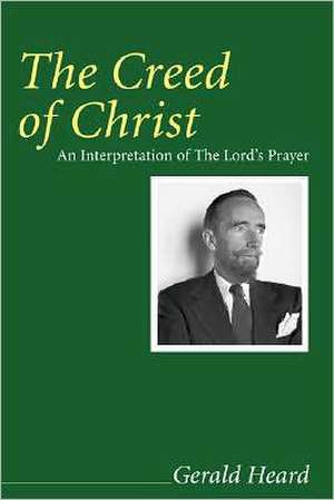 The Creed of Christ: An Interpretation of the Lord's Prayer de Gerald Heard