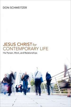 Jesus Christ for Contemporary Life: His Person, Work, and Relationships de Don Schweitzer