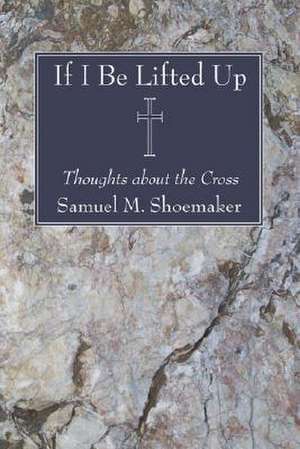 If I Be Lifted Up: Thoughts about the Cross de Samuel M. Shoemaker