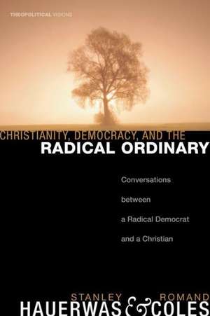 Christianity, Democracy, and the Radical Ordinary: Conversations Between a Radical Democrat and a Christian de Stanley Hauerwas