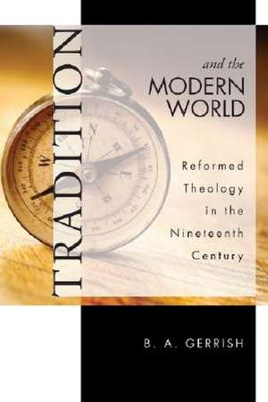 Tradition and the Modern World: Reformed Theology in the Nineteenth Century de B. A. Gerrish