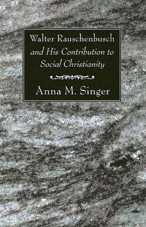 Walter Rauschenbusch and His Contribution to Social Christianity de Anna M. Singer