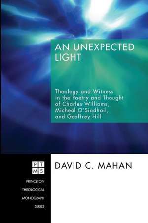 An Unexpected Light: Theology and Witness in the Poetry and Thought of Charles Williams, Micheal O'Siadhail, and Geoffrey Hill de David C. Mahan