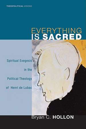 Everything Is Sacred: Spiritual Exegesis in the Political Theology of Henri de Lubac de Bryan C. Hollon