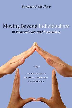 Moving Beyond Individualism in Pastoral Care and Counseling: Reflections on Theory, Theology, and Practice de Barbara J. McClure