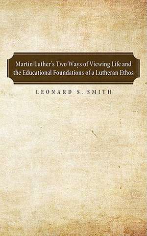 Martin Luther's Two Ways of Viewing Life and the Educational Foundation of a Lutheran Ethos de Leonard S. Smith