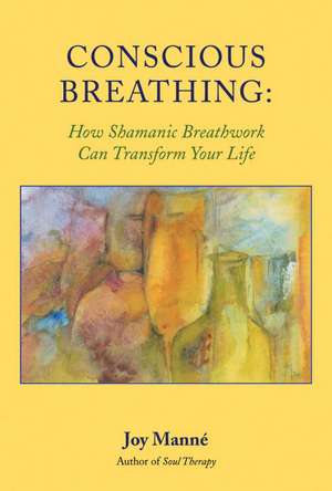 Conscious Breathing: How Shamanic Breathwork Can Transform Your Life de Joy Manne