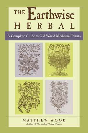 The Earthwise Herbal: A Complete Guide to Old World Medicinal Plants de Matthew Wood