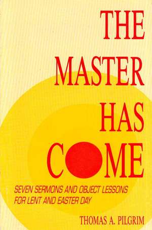 The Master Has Come: Seven Sermons and Object Lessons for Lent and Easter Day de Thomas A. Pilgrim