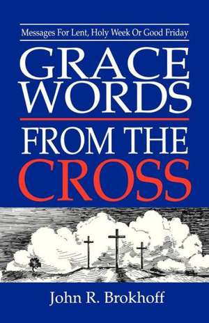 Grace Words from the Cross: Messages for Lent, Holy Week or Good Friday de John Brokhoff