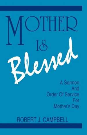 Mother Is Blessed: A Sermon and Order of Service for Mother's Day de Robert J. Campbell