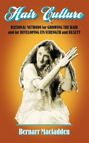 Hair Culture: Rational Methods for Growing the Hair and for Developing Its Strength and Beauty de Bernarr MacFadden