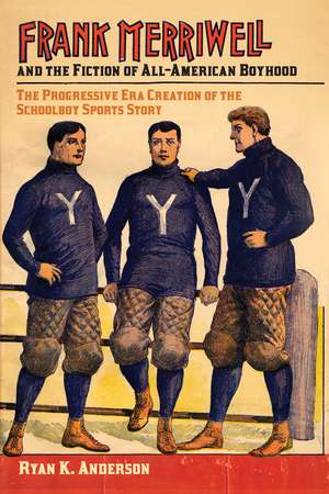 Frank Merriwell and the Fiction of All-American Boyhood: The Progressive Era Creation of the Schoolboy Sports Story de Ryan K. Anderson