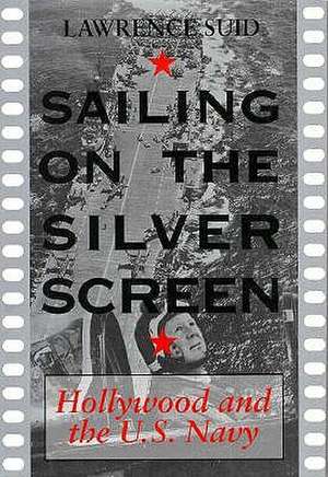 Sailing on the Silver Screen: Hollywood and the U.S. Navy de Lawrence Suid