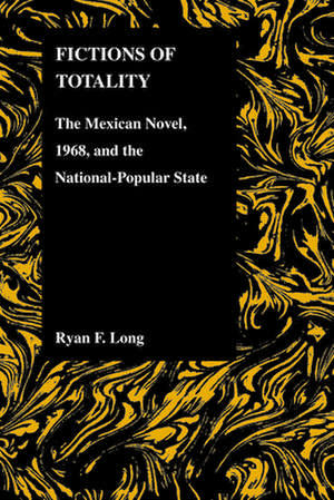 Fictions of Totality: The Mexican Novel, 1968, and the National-Popular State de Ryan Fred Long