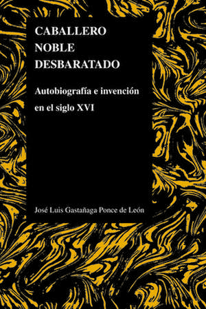 Caballero Noble Desbaratado: Autobiografia E Invencion en el Siglo XVI = Noble Knight Disrupted de Jose Luis Gastanaga Ponce De Leon