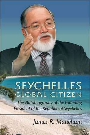 Seychelles Global Citizen: The Autobiography of the Founding President of the Republic of Seychelles de James R. Mancham