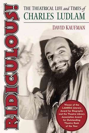 Ridiculous!: The Theatrical Life and Times of Charles Ludlam de David Kaufman