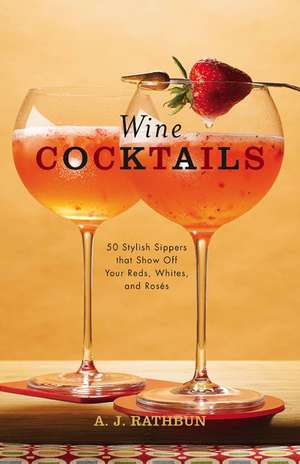 Wine Cocktails: 50 Stylish Sippers That Show Off Your Reds, Whites, and Roses de A. J. Rathbun