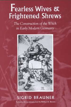 Fearless Wives and Frightened Shrews: The Construction of the Witch in Early Modern Germany de Reinharde Brauner