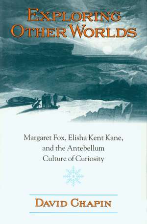 Exploring Other Worlds: Margaret Fox, Elisha Kent Kane, and the Antebellum Culture of Curiosity de David Chapin