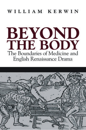 Beyond the Body: The Boundaries of Medicine and English Renaissance Drama de William Kerwin