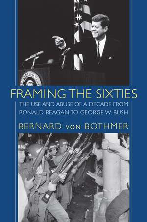 Framing the Sixties: The Use and Abuse of a Decade from Ronald Reagan to George W. Bush de Bernard von Bothmer