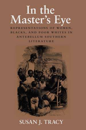 In the Master's Eye: Representations of Women, Blacks, and Poor Whites in Antebellum Southern Literature de Susan J. Tracy