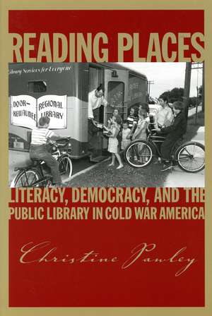 Reading Places: Literacy, Democracy, and the Public Library in Cold War America de Christine Pawley