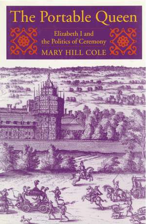 The Portable Queen: Elizabeth I and the Politics of Ceremony de Mary Hill Cole