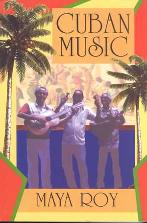 Cuban Music: From Son and Rumba to the Buena Vista Social Club and Timba Cubana de Maya Roy