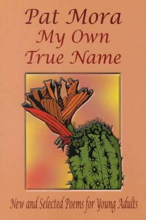 My Own True Name: New and Selected Poems for Young Adults de Pat Mora