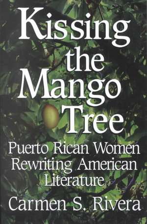 Kissing the Mango Tree: Puerto Rican Women Rewriting American Literature de Carmen S. Rivera