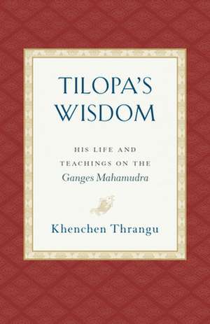 Tilopa's Wisdom: His Life and Teachings on the Ganges Mahamudra de Khenchen Thrangu