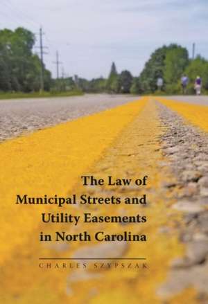 The Law of Municipal Streets and Utility Easements in North Carolina de Charles A. Szypszak