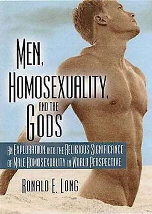 Men, Homosexuality, and the Gods: An Exploration into the Religious Significance of Male Homosexuality in World Perspective de Ronald Long