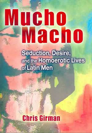 Mucho Macho: Seduction, Desire, and the Homoerotic Lives of Latin Men de Chris Girman