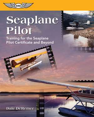 Seaplane Pilot: Training for the Seaplane Certificate and Beyond de Dale De Remer