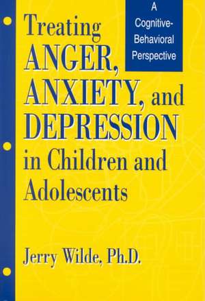 Treating Anger, Anxiety, And Depression In Children And Adolescents: A Cognitive-Behavioral Perspective de Jerry Wilde