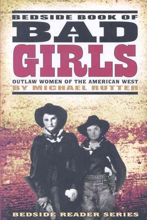 Bedside Book of Bad Girls: Outlaw Women of the American West de Michael Rutter