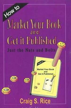 How to Market Your Book & Get It Published: Just the Nuts & Bolts de Craig S Rice