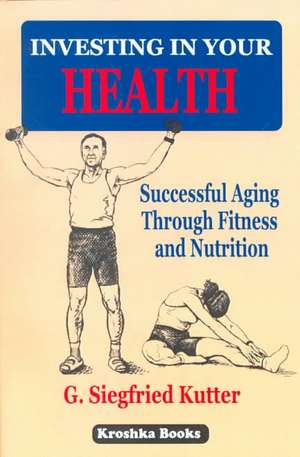 Investing in Your Health: Successful Ageing Through Fitness & Nutrition de G Siegfried Kutter