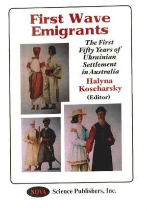 First Wave Emigrants: The First Fifty Years of Ukrainian Settlement in Australia de Halyna Koscharsk