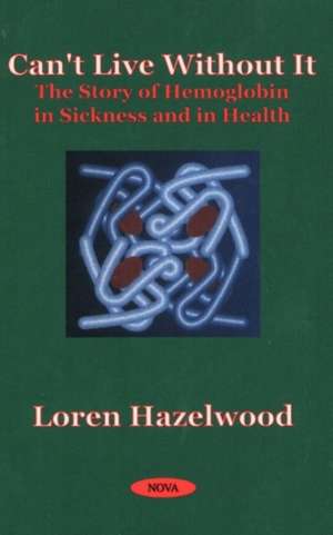 Can't Live Without It: The Story of Hemoglobin in Sickness & in Health de Loren Hazelwood