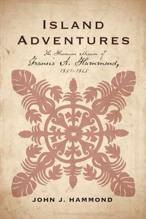 Island Adventures: The Hawaiian Mission of Francis A. Hammond, 1851-1865 de John J. Hammond