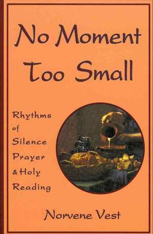 No Moment Too Small: Rhythms of Silence, Prayer, and Holy Reading de Norvene Vest