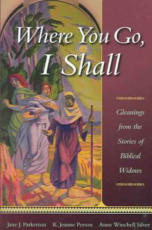 Where You Go, I Shall: Gleanings from the Stories of Biblical Widows de Jane J. Parkerton